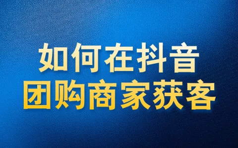 如何在抖音团购商家中获客
