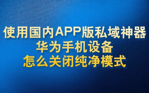 使用国内APP版私域神器华为手机设备怎么关闭纯净模式