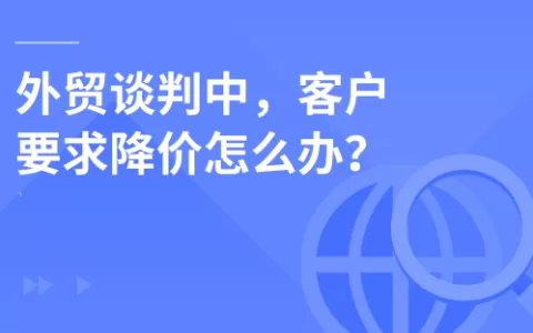 外贸谈判中，客户要求降价怎么办？