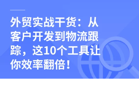 外贸实战干货：从客户开发到物流跟踪，这10个工具让你效率翻倍！