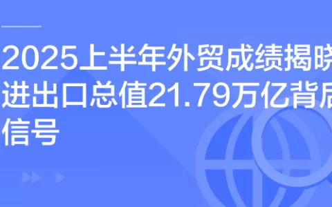2025上半年外贸成绩单揭晓：21.79万亿进出口总值背后的7大信号