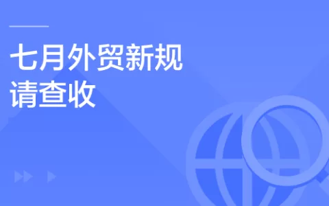 外贸人，七月外贸新规请查收！