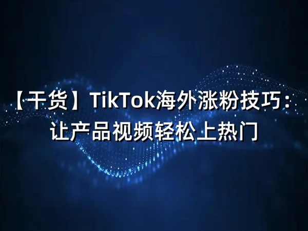 【干货】TikTok海外涨粉技巧：让产品视频轻松上热门