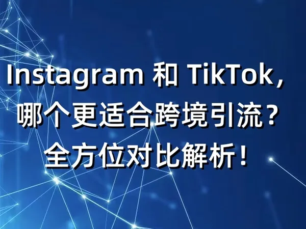 Instagram 和 TikTok，哪个更适合跨境引流？全方位对比解析！